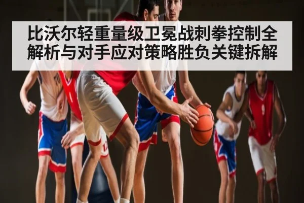 比沃尔轻重量级卫冕战刺拳控制全解析与对手应对策略胜负关键拆解